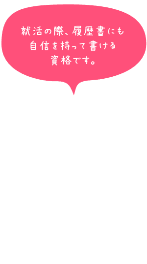 就活の際、履歴書にも自信を持って書ける資格です。