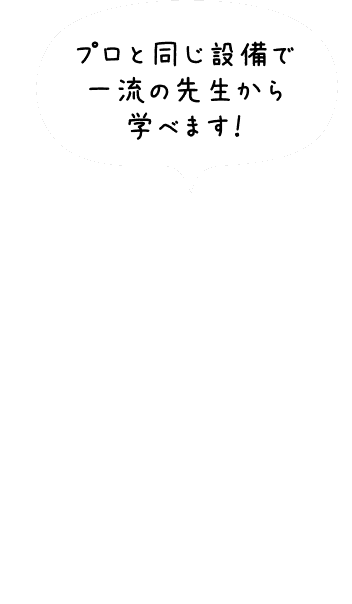 プロと同じ設備で一流の先生から学べます！!