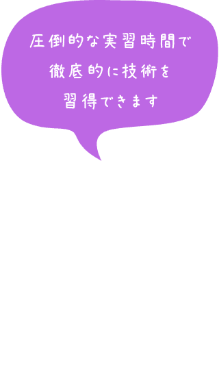 圧倒的な実習時間で徹底的に技術を習得できます